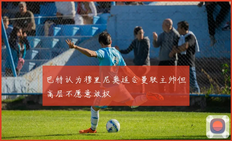 巴特认为穆里尼奥适合曼联主帅但高层不愿意放权