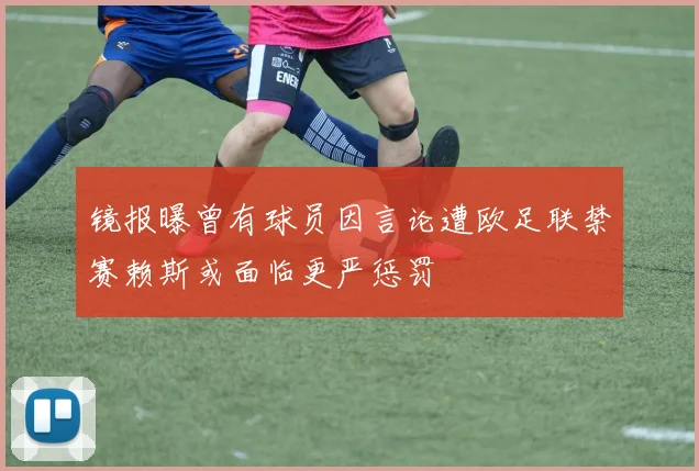 镜报曝曾有球员因言论遭欧足联禁赛赖斯或面临更严惩罚