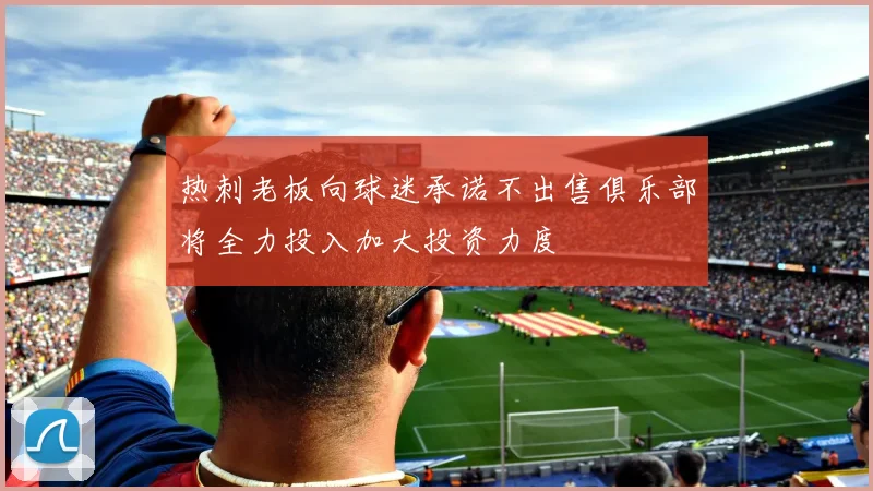 热刺老板向球迷承诺不出售俱乐部将全力投入加大投资力度