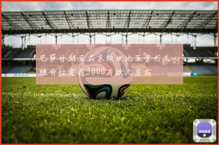 巴萨计划正式求购坎比亚索尤文心理价位定在5000万欧元左右