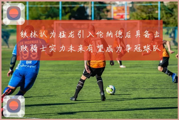 铁林认为猛龙引入伦纳德后具备击败骑士实力未来有望成为争冠球队