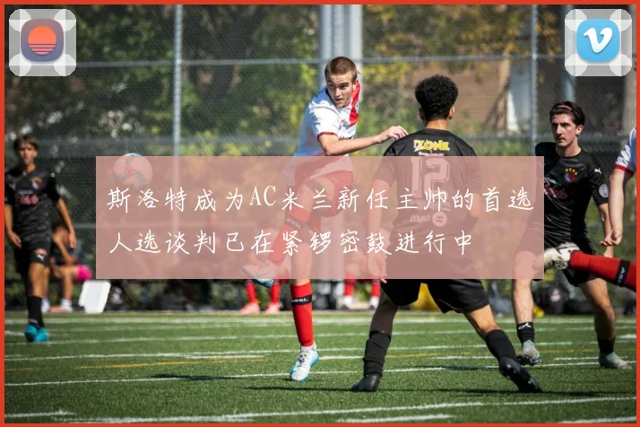 斯洛特成为AC米兰新任主帅的首选人选谈判已在紧锣密鼓进行中