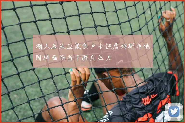 湖人未来应聚焦卢卡但詹姆斯与他同样面临当下胜利压力