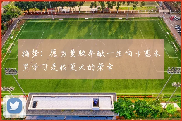 梅努：愿为曼联奉献一生向卡塞米罗学习是我莫大的荣幸