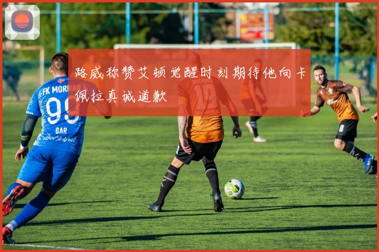 路威称赞艾顿觉醒时刻期待他向卡佩拉真诚道歉