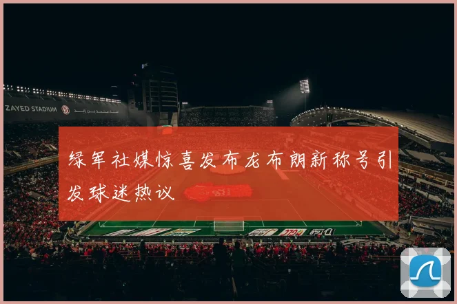 绿军社媒惊喜发布龙布朗新称号引发球迷热议