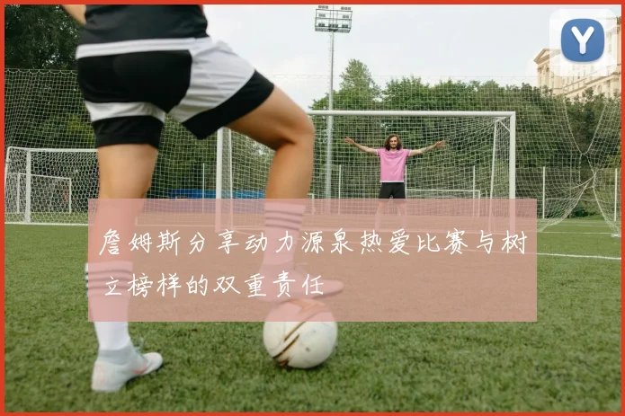 詹姆斯分享动力源泉热爱比赛与树立榜样的双重责任