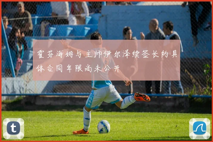 霍芬海姆与主帅伊尔泽续签长约具体合同年限尚未公开