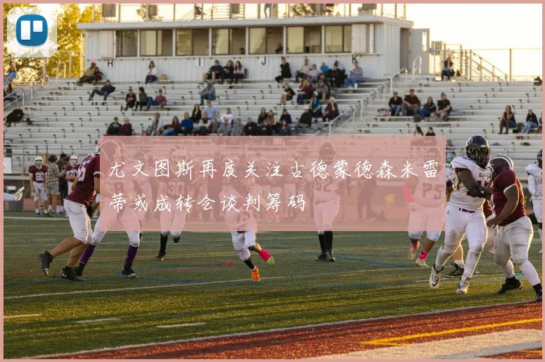 尤文图斯再度关注古德蒙德森米雷蒂或成转会谈判筹码