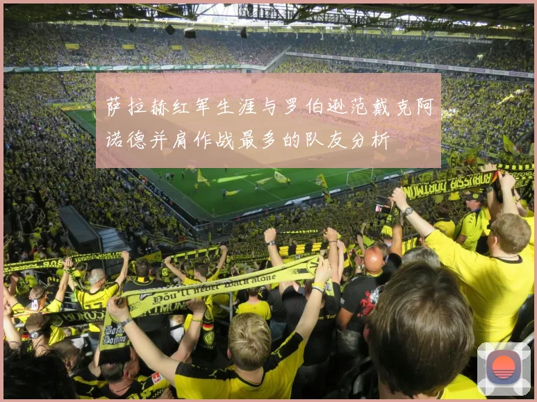 萨拉赫红军生涯与罗伯逊范戴克阿诺德并肩作战最多的队友分析