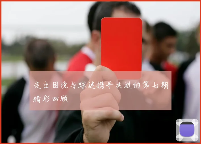 走出困境与球迷携手共进的第七期精彩回顾