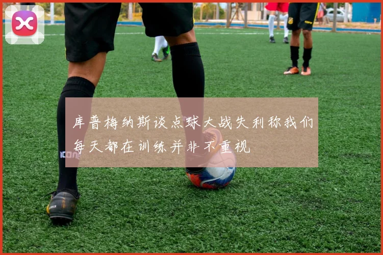 库普梅纳斯谈点球大战失利称我们每天都在训练并非不重视