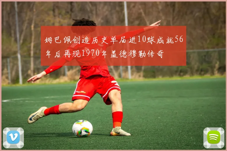 姆巴佩创造历史单届进10球成就56年后再现1970年盖德穆勒传奇